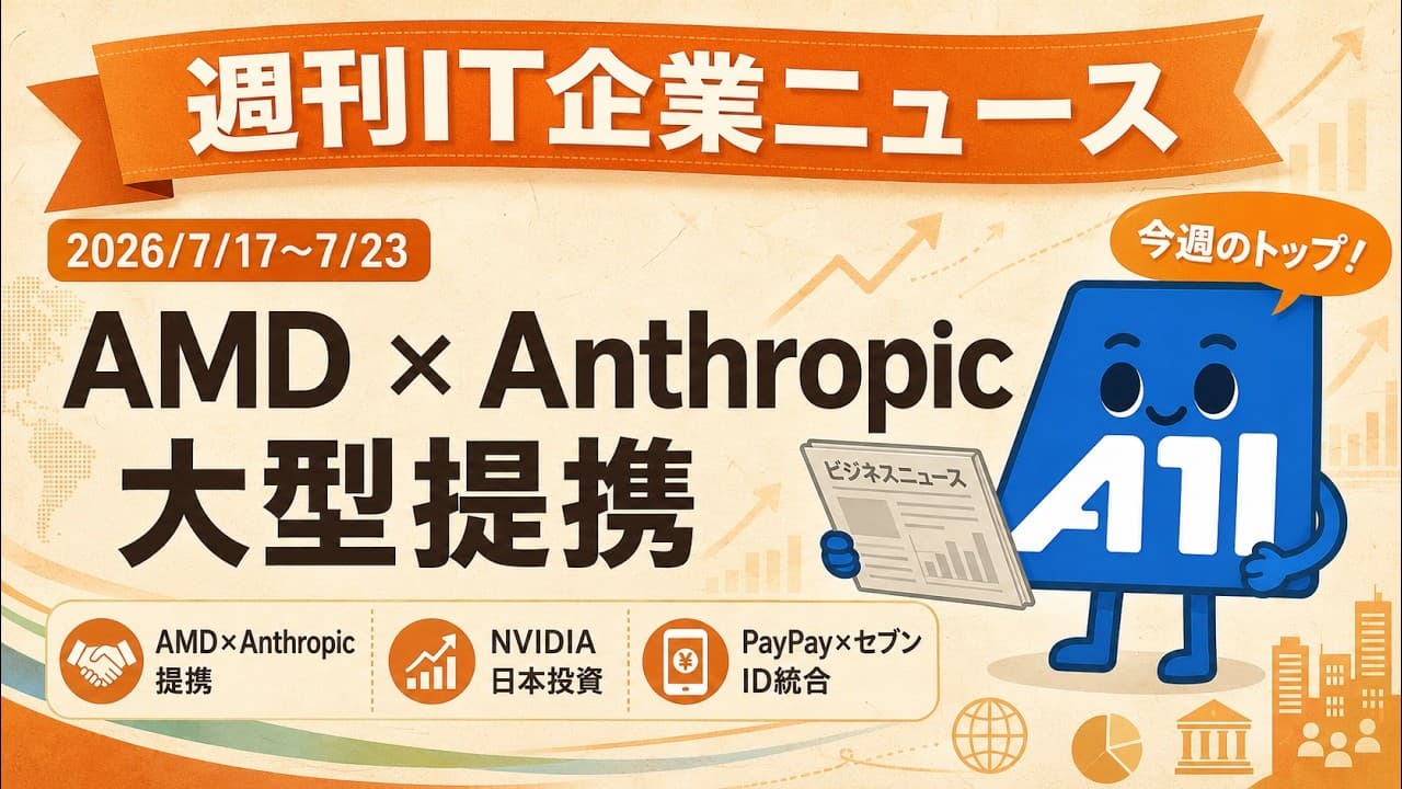 【2026/7/17-7/23】週刊IT企業ニュース｜AMD×Anthropic大型提携・エヌビディア日本投資・PayPay×セブン&iのID統合