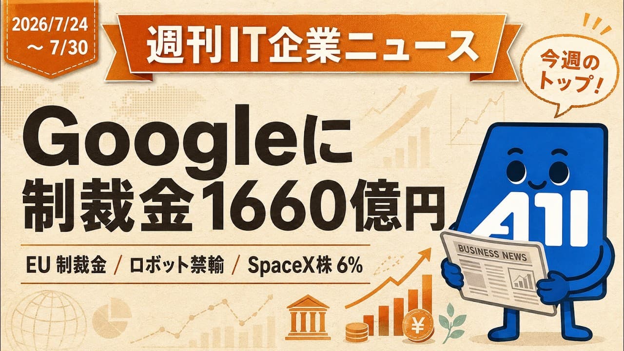 【週刊IT企業ニュース】2026/7/24-7/30 欧州委がGoogleに1660億円、米国が人型ロボットを禁輸、GoogleのSpaceX株6%が判明