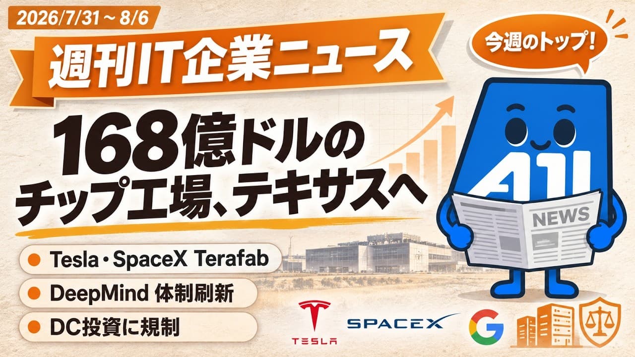 【2026-07-31〜08-06】週刊IT企業ニュース｜Tesla・SpaceXが168億ドルのチップ工場、Google DeepMind体制刷新、データセンターに規制の逆風